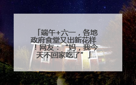 端午+六一，各地政府食堂又出新花样！网友：“妈，我今天不回家吃了”
