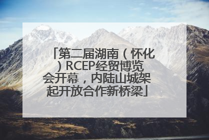 第二届湖南（怀化）RCEP经贸博览会开幕，内陆山城架起开放合作新桥梁