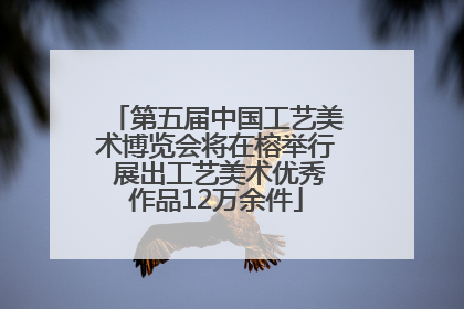 第五届中国工艺美术博览会将在榕举行 展出工艺美术优秀作品12万余件