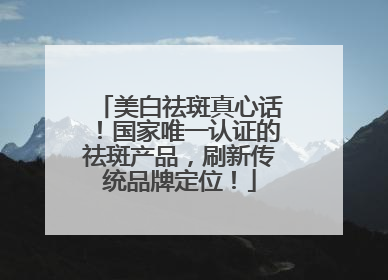美白祛斑真心话！国家唯一认证的祛斑产品，刷新传统品牌定位！