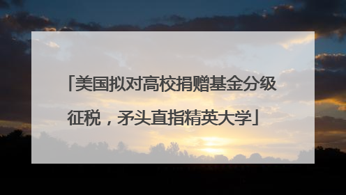美国拟对高校捐赠基金分级征税,矛头直指精英大学