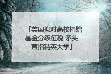 美国拟对高校捐赠基金分级征税 矛头直指精英大学