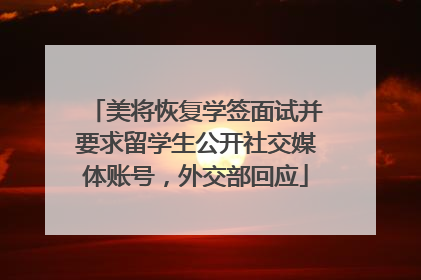 美将恢复学签面试并要求留学生公开社交媒体账号，外交部回应