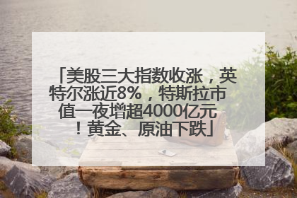 美股三大指数收涨，英特尔涨近8%，特斯拉市值一夜增超4000亿元！黄金、原油下跌