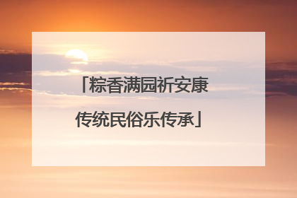 粽香满园祈安康 传统民俗乐传承