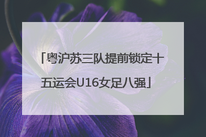 粤沪苏三队提前锁定十五运会U16女足八强