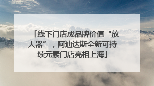 线下门店成品牌价值“放大器”，阿迪达斯全新可持续元素门店亮相上海