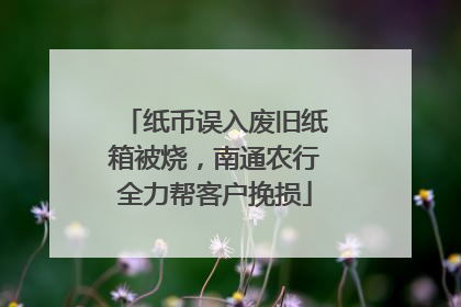 纸币误入废旧纸箱被烧，南通农行全力帮客户挽损