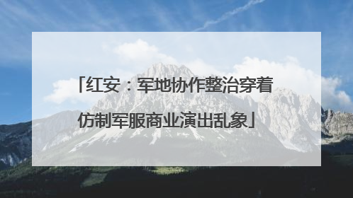 红安：军地协作整治穿着仿制军服商业演出乱象