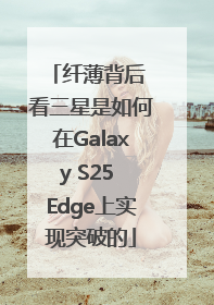 纤薄背后 看三星是如何在Galaxy S25 Edge上实现突破的