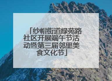 纱帽街道绿苑路社区开展端午节活动暨第三届邻里美食文化节