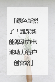 绿色新搭子！潍柴新能源动力电池助力客户创富路