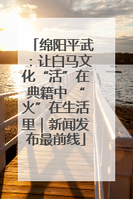 绵阳平武：让白马文化“活”在典籍中 “火”在生活里｜新闻发布最前线
