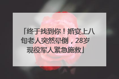 终于找到你！婚宴上八旬老人突然晕倒，28岁现役军人紧急施救