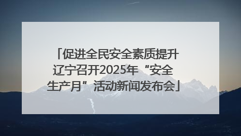 促进全民安全素质提升 辽宁召开2025年“安全生产月”活动新闻发布会