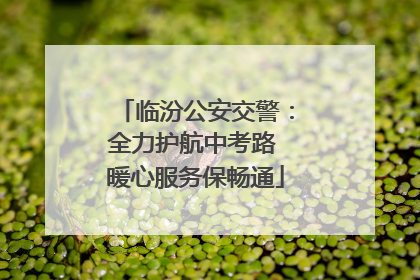 临汾公安交警：全力护航中考路 暖心服务保畅通