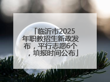 临沂市2025年职教招生新政发布，平行志愿6个，填报时间公布