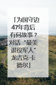 为国守边47年背后有何故事？对话“最美退役军人”龙吉克·卡德尔