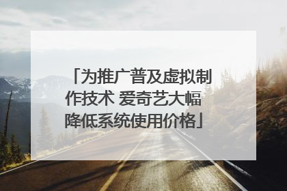为推广普及虚拟制作技术 爱奇艺大幅降低系统使用价格