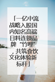 一亿中流战略入股国内知名高端日料连锁品牌“竹哩”，共筑食饮文化体验新标杆