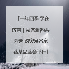 一年四季·泉在济南｜泉茶雅韵共芬芳 趵突泉名泉茗茶品鉴会举行