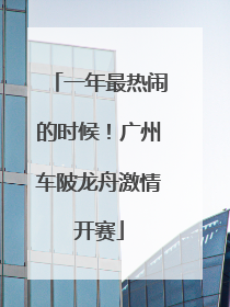 一年最热闹的时候！广州车陂龙舟激情开赛