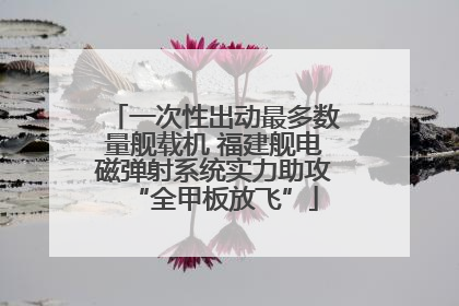 一次性出动最多数量舰载机 福建舰电磁弹射系统实力助攻“全甲板放飞”