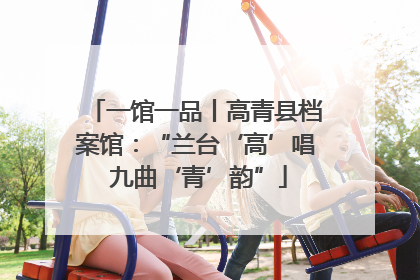 一馆一品丨高青县档案馆：“兰台‘高’唱 九曲‘青’韵”