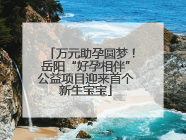 万元助孕圆梦！岳阳“好孕相伴”公益项目迎来首个新生宝宝
