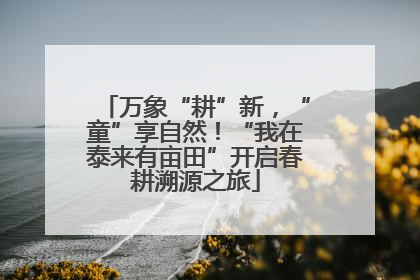 万象“耕”新，“童”享自然！“我在泰来有亩田”开启春耕溯源之旅