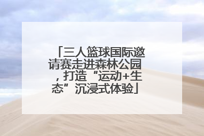 三人篮球国际邀请赛走进森林公园，打造“运动+生态”沉浸式体验
