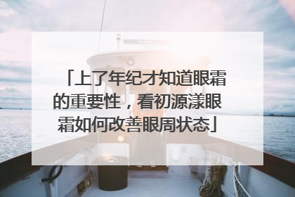 上了年纪才知道眼霜的重要性，看初源漾眼霜如何改善眼周状态