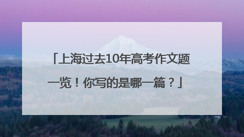 上海过去10年高考作文题一览！你写的是哪一篇？