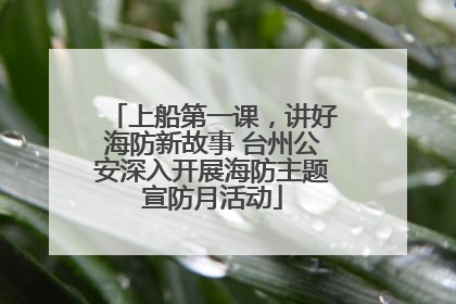 上船第一课，讲好海防新故事 台州公安深入开展海防主题宣防月活动