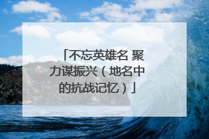 不忘英雄名 聚力谋振兴（地名中的抗战记忆）