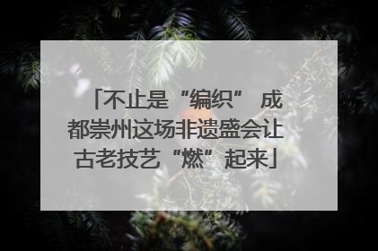 不止是“编织” 成都崇州这场非遗盛会让古老技艺“燃”起来