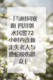 与时间赛跑 四川邻水民警72小时内连救走失老人与遭蛇咬伤群众