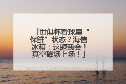 世俱杯看球星“保鲜”状态？海信冰箱：这题我会！真空磁场上场！