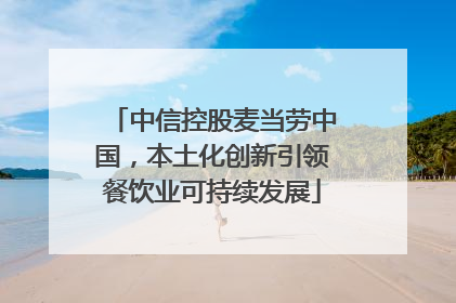 中信控股麦当劳中国，本土化创新引领餐饮业可持续发展