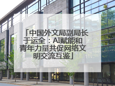中国外文局副局长于运全：AI赋能和青年力量共促网络文明交流互鉴