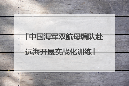 中国海军双航母编队赴远海开展实战化训练
