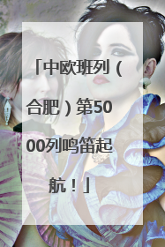 中欧班列（合肥）第5000列鸣笛起航！