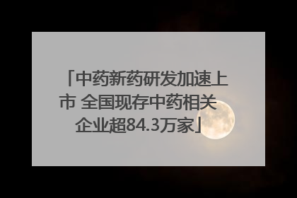 中药新药研发加速上市 全国现存中药相关企业超84.3万家