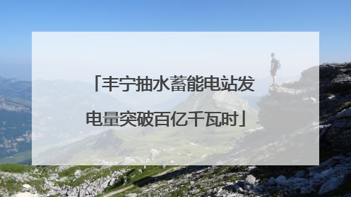 丰宁抽水蓄能电站发电量突破百亿千瓦时