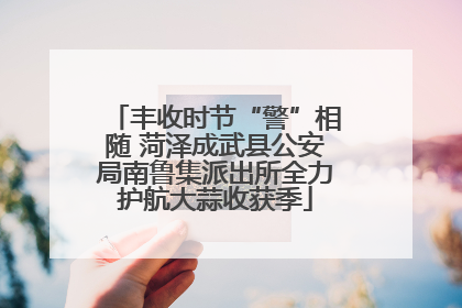 丰收时节“警”相随 菏泽成武县公安局南鲁集派出所全力护航大蒜收获季