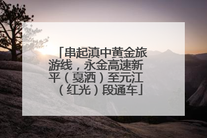 串起滇中黄金旅游线，永金高速新平（戛洒）至元江（红光）段通车