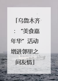 乌鲁木齐：“美食嘉年华”活动增进邻里之间友情