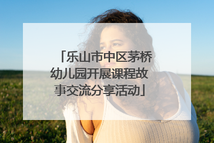 乐山市中区茅桥幼儿园开展课程故事交流分享活动