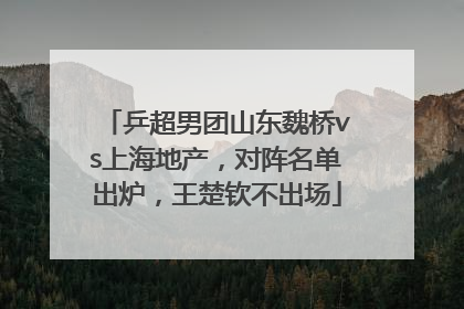 乒超男团山东魏桥vs上海地产，对阵名单出炉，王楚钦不出场