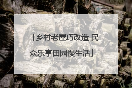 乡村老屋巧改造 民众乐享田园慢生活